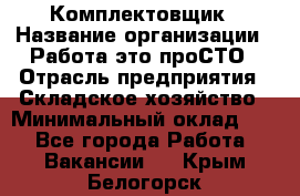 Комплектовщик › Название организации ­ Работа-это проСТО › Отрасль предприятия ­ Складское хозяйство › Минимальный оклад ­ 1 - Все города Работа » Вакансии   . Крым,Белогорск